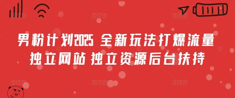 男粉计划2025 ?全新玩法打爆流量 独立网站 独立资源后台扶持【揭秘】