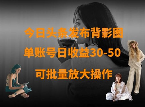 今日头条发布背影图，单账号日收益30-50，可放大操作
