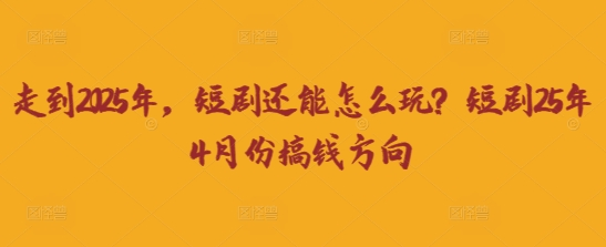 走到2025年，短剧还能怎么玩？短剧25年4月份搞钱方向
