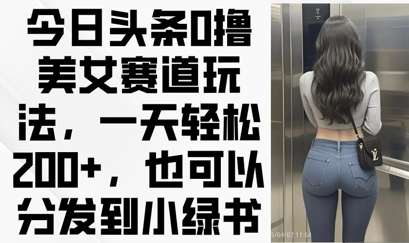 今日头条0撸美女赛道玩法，一天轻松200+，也可以分发到小绿书