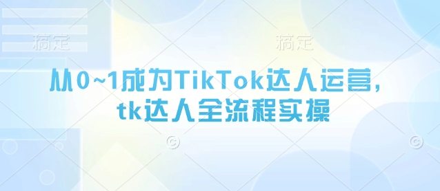 从0~1成为TikTok达人运营，tk达人全流程实操