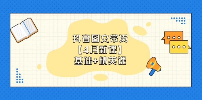 抖音图文带货【4月新课】基础+精英课：0基础小白必学 掌握各赛道带货技巧