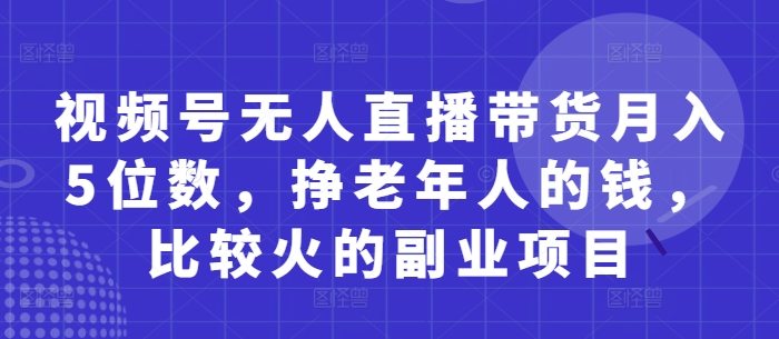 视频号无人直播带货月入5位数，挣老年人的钱，比较火的副业项目