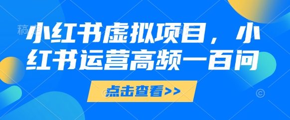 小红书虚拟项目，小红书运营高频一百问【文档】