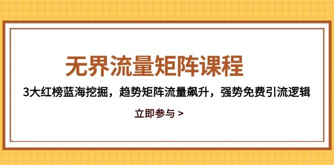 无界流量矩阵课程，3大红榜蓝海挖掘，趋势矩阵流量飙升，强势免费引流逻辑