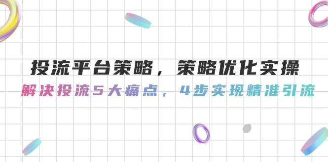 投流平台策略，策略优化实操，解决投流5大痛点，4步实现精准引流
