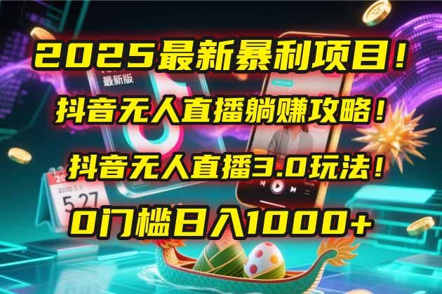 2025最新暴利项目！抖音无人直播躺赚攻略！抖音无人直播3.0玩法！0门槛…
