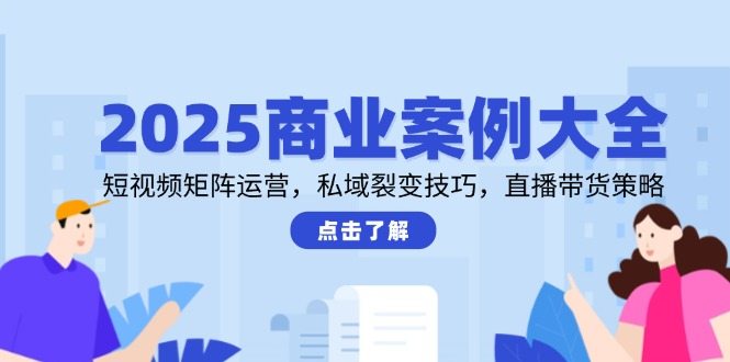 2025商业案例大全，短视频矩阵运营，私域裂变技巧，直播带货策略