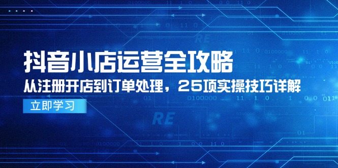 抖音小店运营全攻略，从注册开店到订单处理，25项实操技巧详解