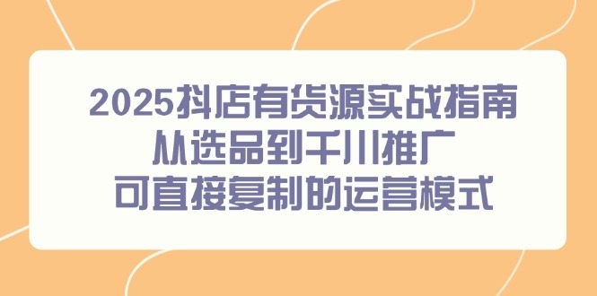 2025抖店有货源实战指南，从选品到千川推广，可直接复制的运营模式