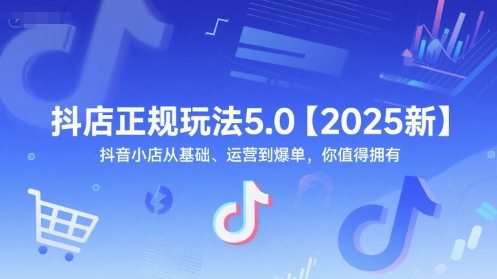 抖店正规玩法5.0【2025新】抖音小店从基础、运营到爆单，你值得拥有