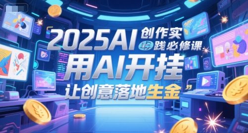 2025AI创作实践必修课，用AI开挂，让创意落地生金