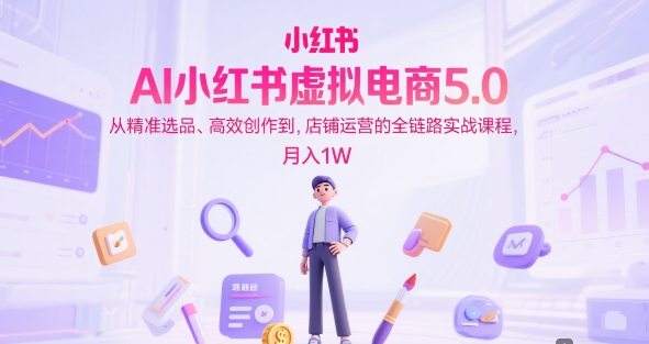 AI小红书虚拟电商5.0，从精准选品、高效创作到，店铺运营的全链路实战课程，月入1W(更新中)