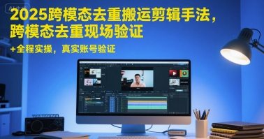 2025跨模态去重搬运剪辑手法，跨模态去重现场验证 +全程实操，真实账号验证