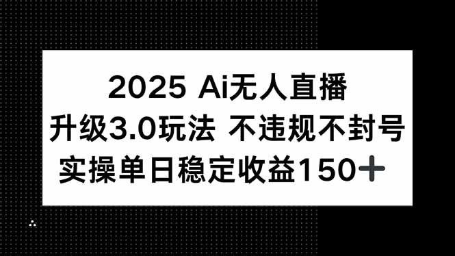 2025 AI无人直播升级3.0玩法，不违规 不封号，单日稳定收益150+
