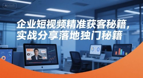 企业短视频精准获客秘籍，实战分享落地独门秘籍