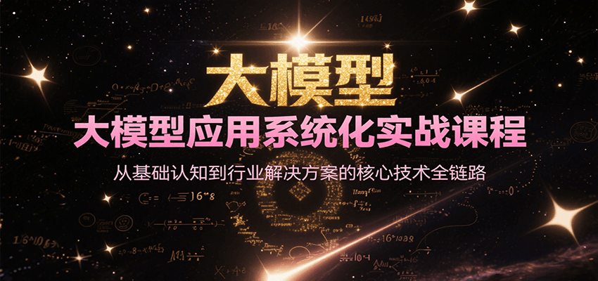 大模型应用系统化实战课程，从基础认知到行业解决方案的核心技术全链路