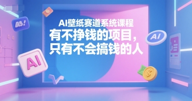AI壁纸赛道系统课程，有不挣钱的项目，只有不会搞钱的人