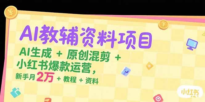 AI教辅资料项目，AI生成+原创混剪+小红书爆款运营，新手月入2万+教程+资料