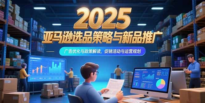 2025亚马逊选品策略与新品推广，广告优化与政策解读，促销活动与运营规划
