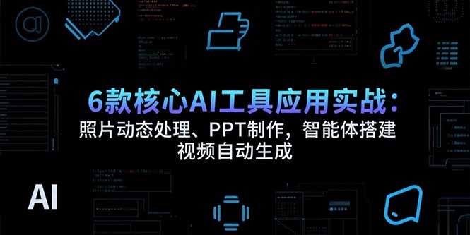 6款核心AI工具应用实战：照片动态处理、PPT制作，智能体搭建 视频自动生成