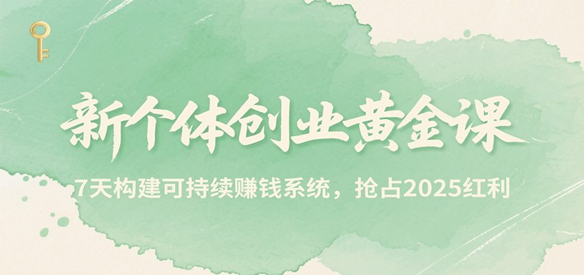 新个体创业黄金课，7天构建可持续赚钱系统，抢占2025红利