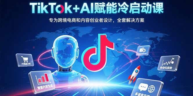 TikTok+AI赋能冷启动课：专为跨境电商和内容创业者设计，全套解决方案
