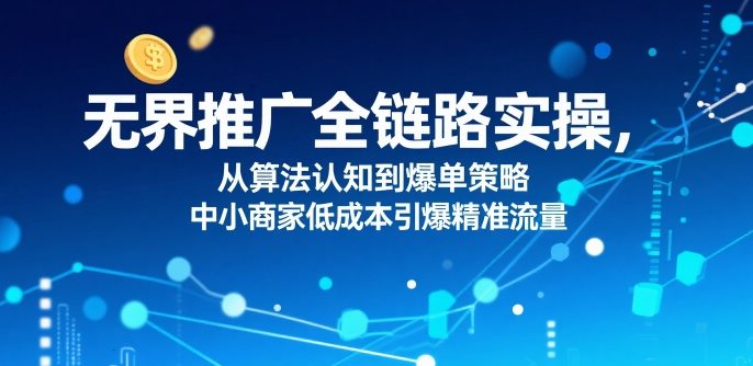?无界推广全链路实操，从算法认知到爆单策略，中小商家低成本引爆精准流量
