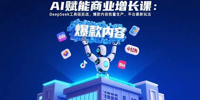 AI赋能商业增长课：DeepSeek工具链实战，爆款内容批量生产，平台最新玩法