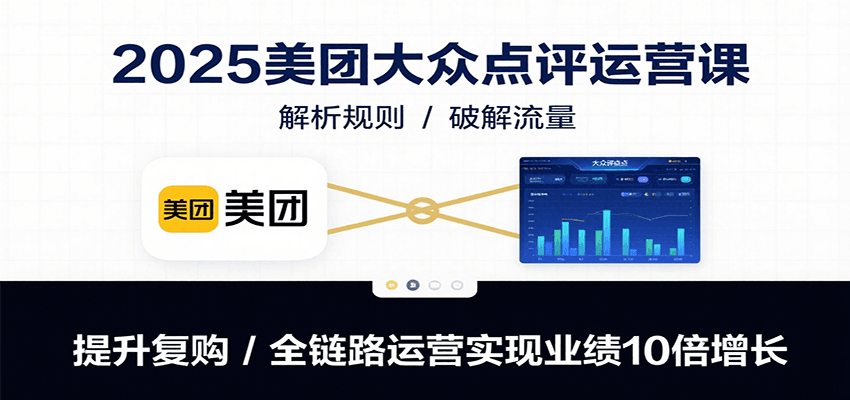 2025美团大众点评运营课：解析规则/破解流量/提升复购/全链路运营实现业绩10倍增长