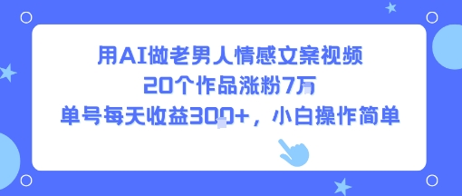 用AI做老男人情感文案视频，20个作品涨粉7W，单号每天收益3张+，小白操作简单