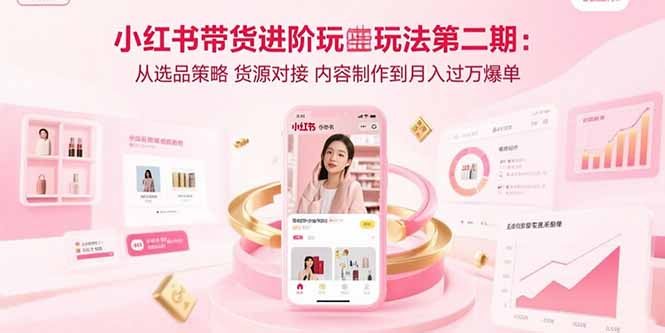 小红书带货进阶玩法第二期：从选品策略 货源对接 内容制作到月入过万爆单