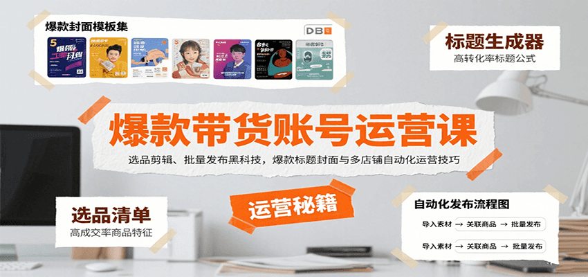 爆款带货账号运营课：选品剪辑、批量发布黑科技，爆款标题封面与多店铺自动化运营技巧