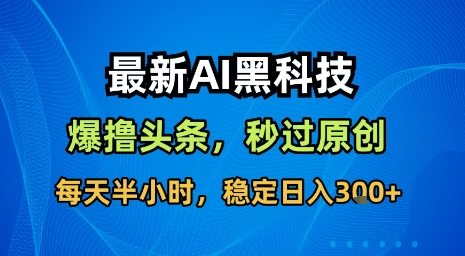 最新AI黑科技软件撸头条搬运，无需任何指令，秒过原创，每天半小时，稳定日入3张【揭秘】