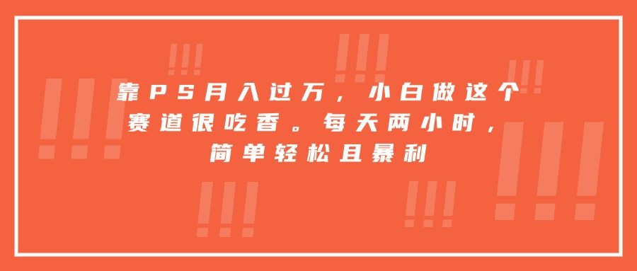 靠PS月入过万，小白做这个赛道很吃香。每天两小时，简单轻松且暴利
