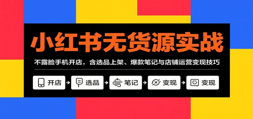 小红书无货源实战，不露脸手机开店，含选品上架、爆款笔记与店铺运营变现技巧