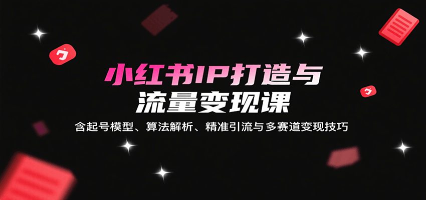 小红书IP打造与流量变现课：含起号模型、算法解析、精准引流与多赛道变现技巧