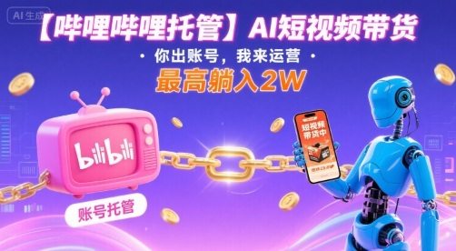 【哔哩哔哩托管】AI短视频带货，你出账号，我来运营，最高躺入2W【揭秘】