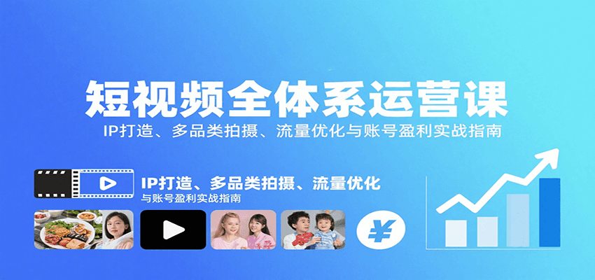 短视频全体系运营课：IP打造、多品类拍摄、流量优化与账号盈利实战指南