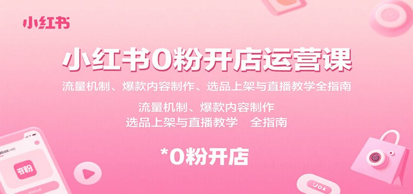 小红书0粉开店运营课：流量机制、爆款内容制作、选品上架与直播教学全指南