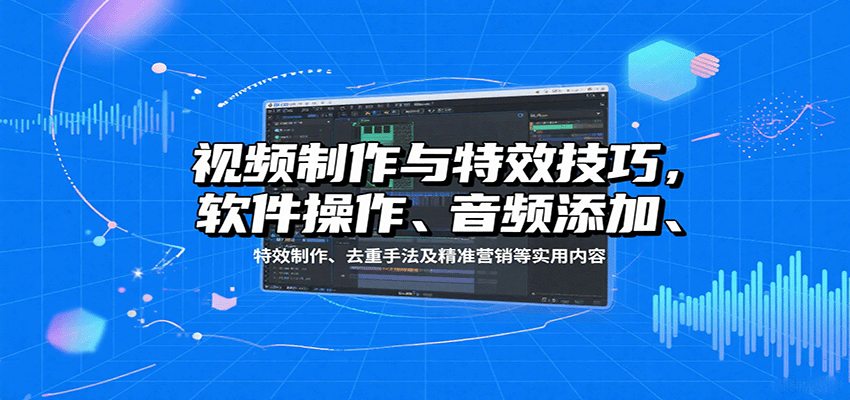 视频制作与特效技巧：软件操作、音频添加、特效制作、去重手法及精准营销等实用内容