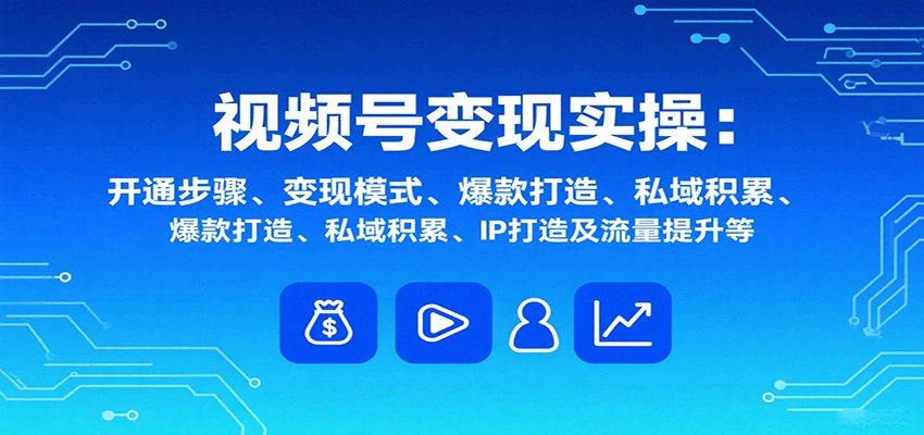 视频号变现实操，含开通步骤、变现模式、爆款打造、私域积累、IP打造及流量提升等
