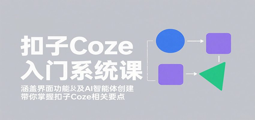 扣子Coze入门系统课：涵盖界面功能及AI智能体创建，带你掌握扣子Coze相关要点