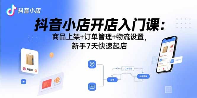 抖音小店开店入门课：商品上架+订单管理+物流设置，新手7天快速起店