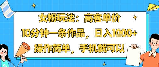 女粉玩法：高客单价，10分钟一条作品，日入1k+操作简单，手机就可以