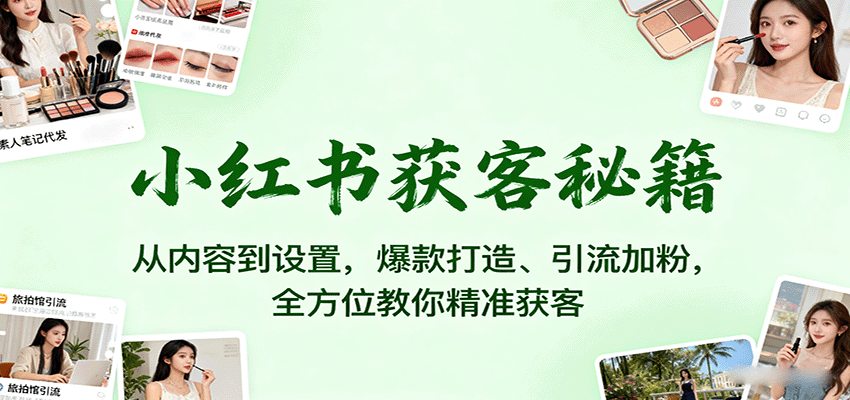 小红书获客秘籍：从内容到设置，爆款打造、引流加粉，全方位教你精准获客