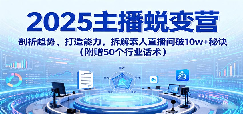 2025主播蜕变营：剖析趋势、打造能力，拆解素人直播间破10w+秘诀(附赠50个行业话术)