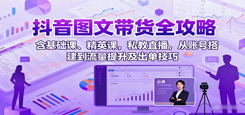 抖音图文带货全攻略：含基础课、精英课，私教直播，从账号搭建到流量提升及出单技巧
