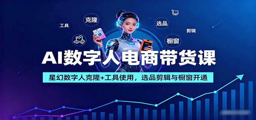 AI数字人电商带货课：星幻数字人克隆+工具使用，选品剪辑与橱窗开通
