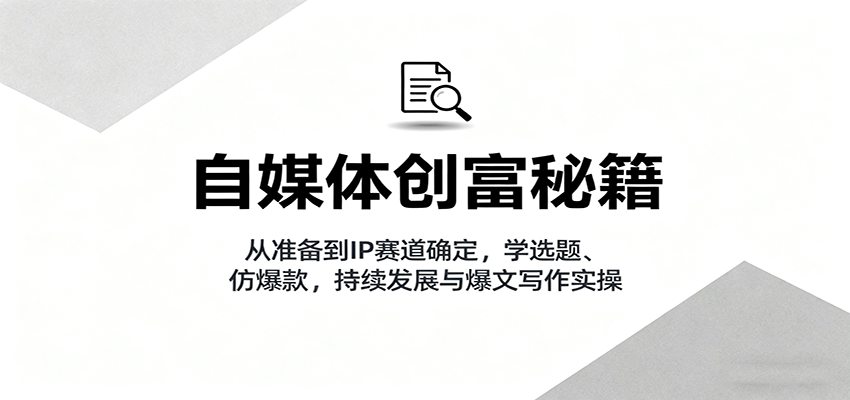 自媒体创富秘籍：从准备到IP赛道确定，学选题、仿爆款，持续发展与爆文写作实操